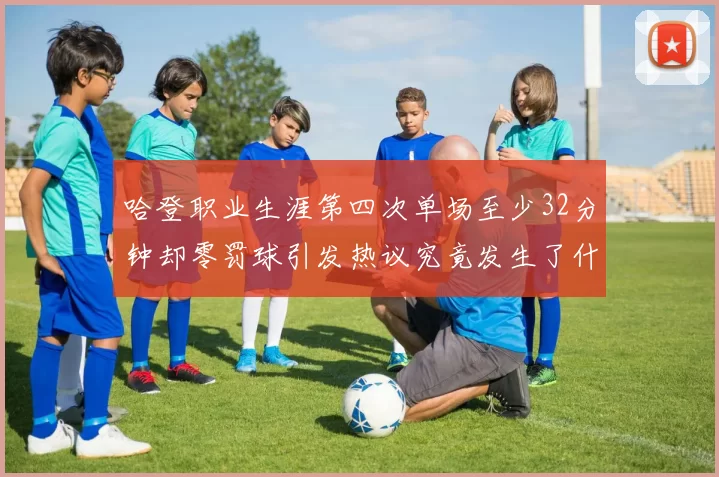 哈登职业生涯第四次单场至少32分钟却零罚球引发热议究竟发生了什么
