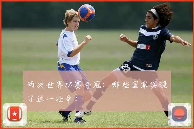两次世界杯赛夺冠：哪些国家实现了这一壮举？