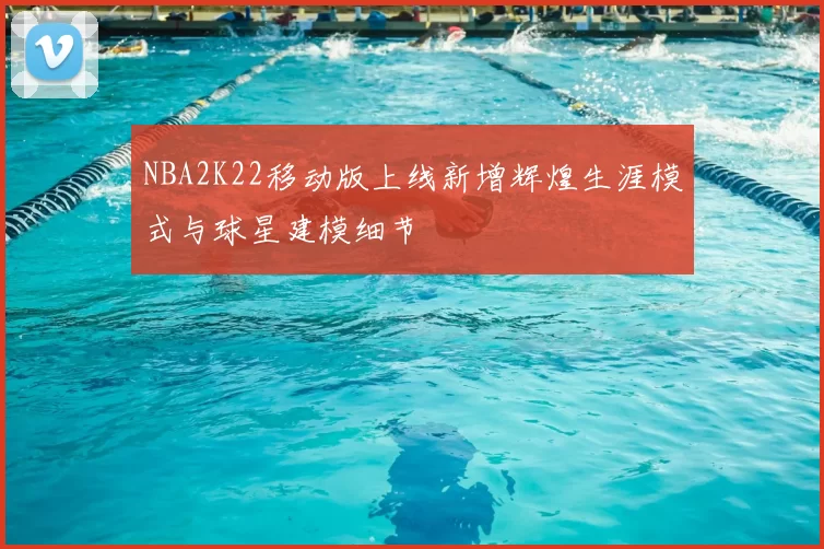 NBA2K22移动版上线新增辉煌生涯模式与球星建模细节