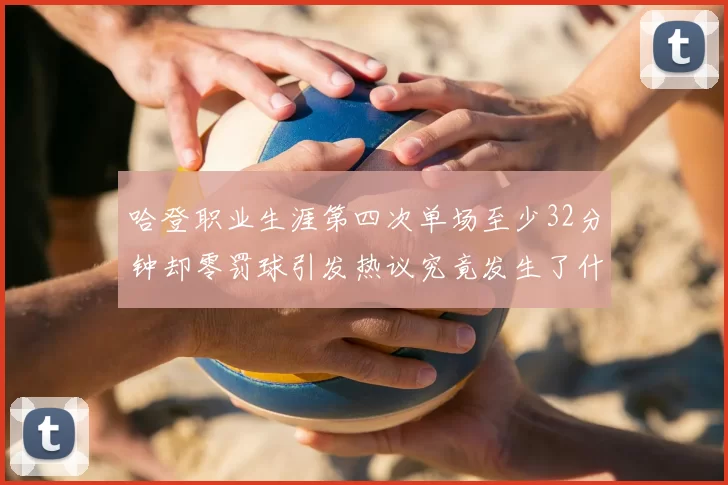 哈登职业生涯第四次单场至少32分钟却零罚球引发热议究竟发生了什么