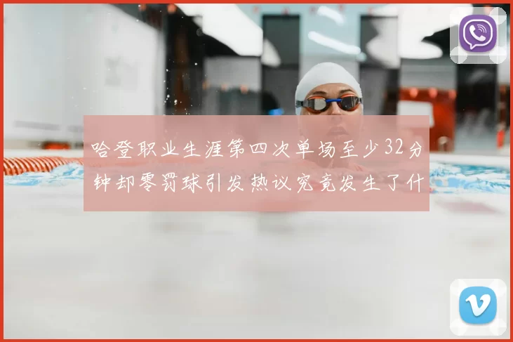 哈登职业生涯第四次单场至少32分钟却零罚球引发热议究竟发生了什么