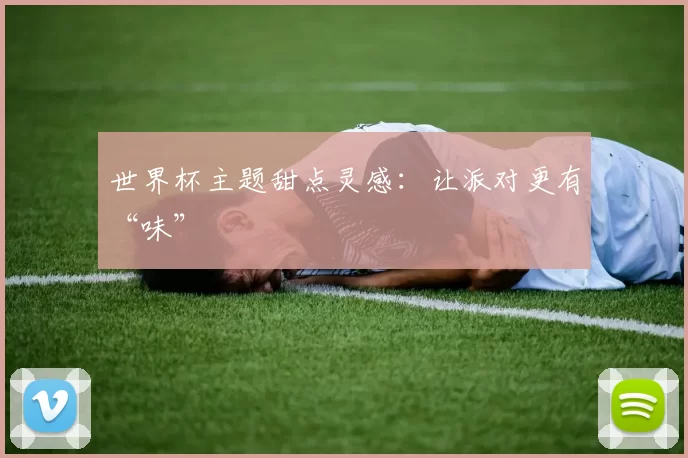世界杯主题甜点灵感:让派对更有“味”
