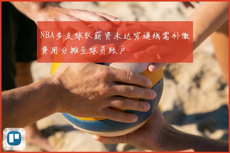 NBA多支球队薪资未达穷逼线需补缴费用分摊至球员账户