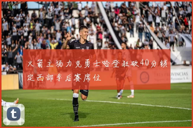 火箭主场力克勇士哈登狂砍40分锁定西部季后赛席位
