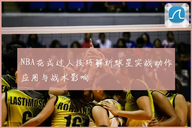 NBA花式过人技巧解析球星实战动作应用与战术影响