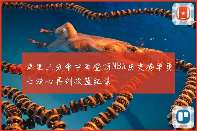 库里三分命中率登顶NBA历史榜单勇士核心再创投篮纪录
