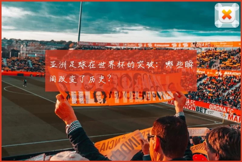 亚洲足球在世界杯的突破:哪些瞬间改变了历史?