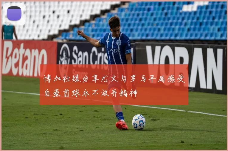 博加社媒分享尤文与罗马平局感受自豪首球永不放弃精神