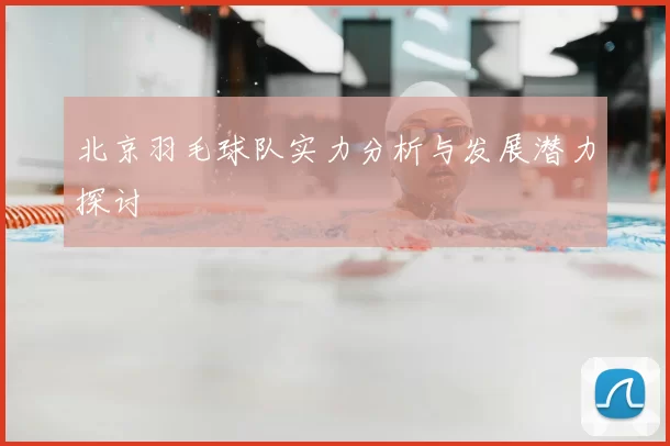 北京羽毛球队实力分析与发展潜力探讨
