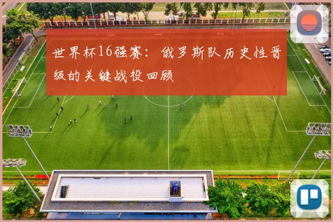 世界杯16强赛:俄罗斯队历史性晋级的关键战役回顾