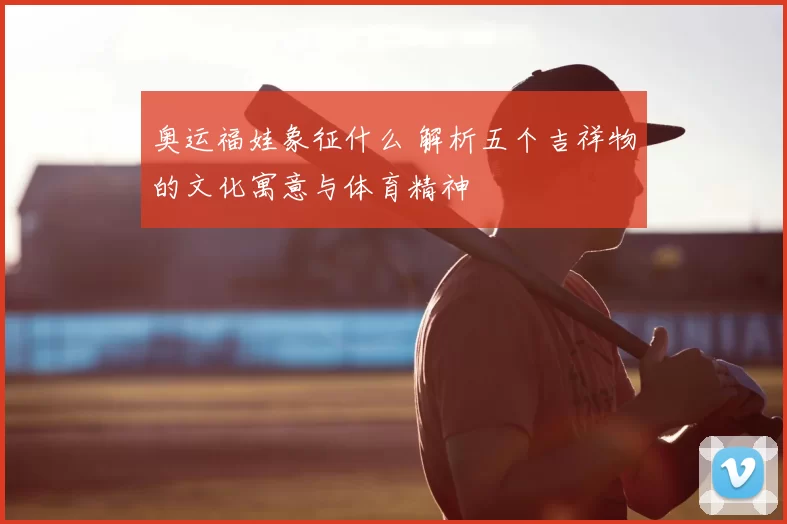 奥运福娃象征什么 解析五个吉祥物的文化寓意与体育精神