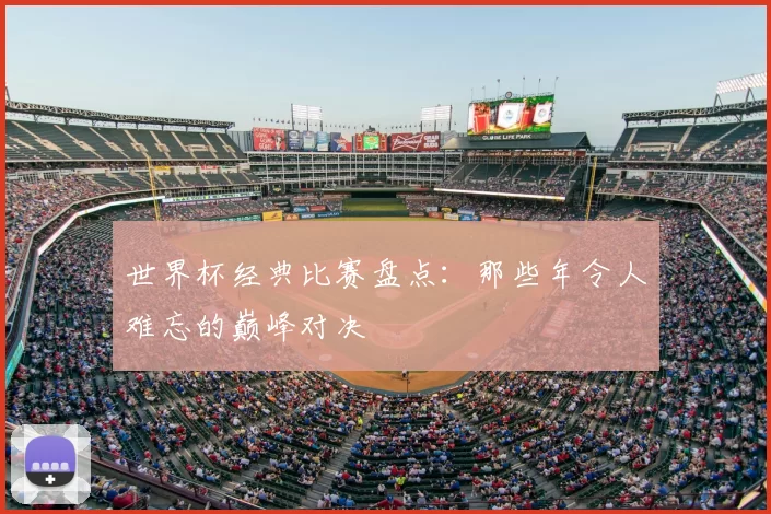 世界杯经典比赛盘点:那些年令人难忘的巅峰对决