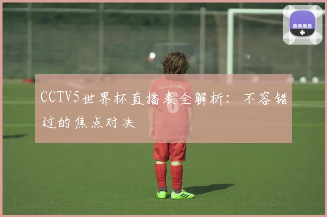 CCTV5世界杯直播表全解析：不容错过的焦点对决