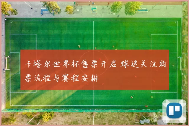 卡塔尔世界杯售票开启 球迷关注购票流程与赛程安排