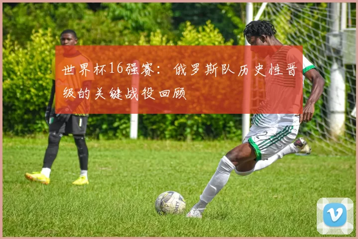 世界杯16强赛:俄罗斯队历史性晋级的关键战役回顾