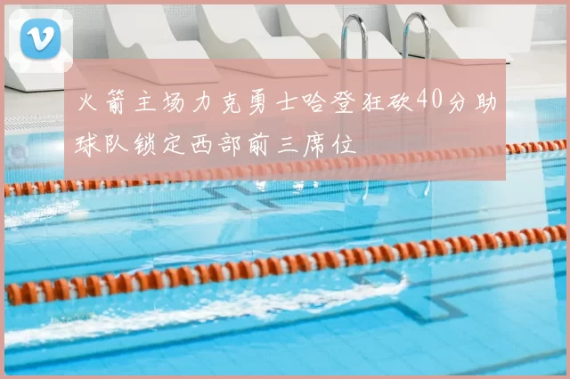 火箭主场力克勇士哈登狂砍40分助球队锁定西部前三席位