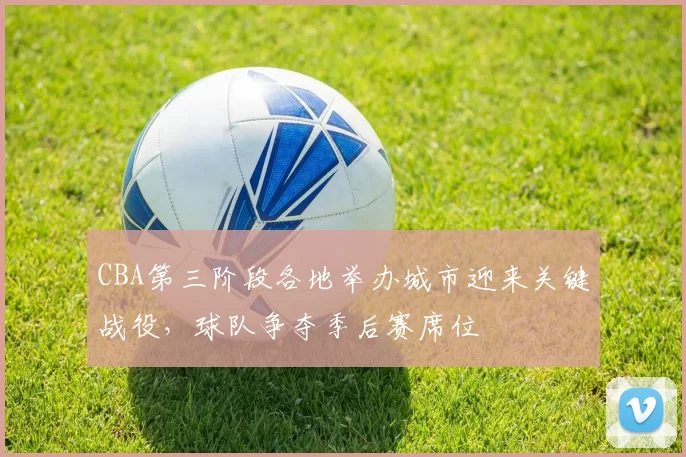 CBA第三阶段各地举办城市迎来关键战役,球队争夺季后赛席位