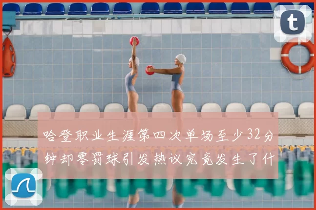 哈登职业生涯第四次单场至少32分钟却零罚球引发热议究竟发生了什么