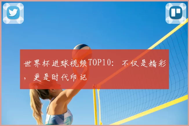 世界杯进球视频TOP10:不仅是精彩,更是时代印记