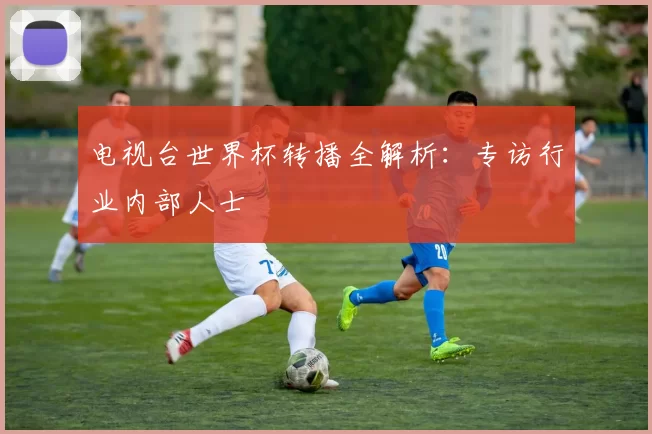 电视台世界杯转播全解析:专访行业内部人士