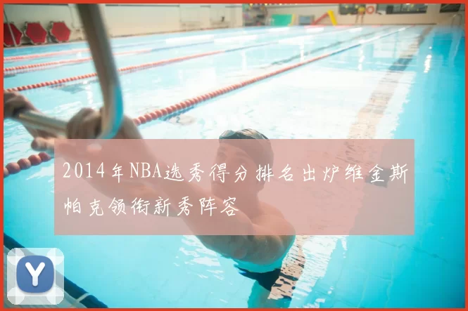 2014年NBA选秀得分排名出炉维金斯帕克领衔新秀阵容
