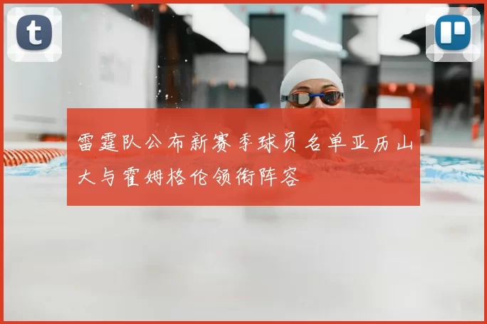 雷霆队公布新赛季球员名单亚历山大与霍姆格伦领衔阵容