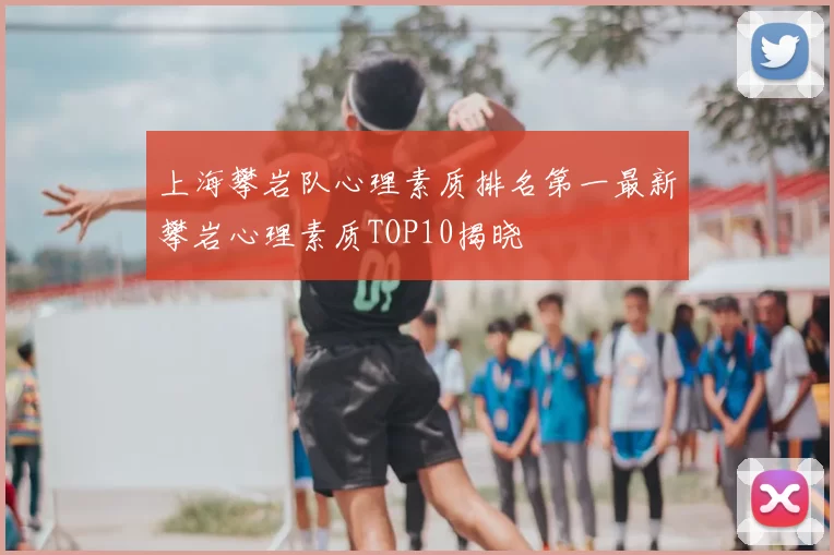 上海攀岩队心理素质排名第一最新攀岩心理素质TOP10揭晓