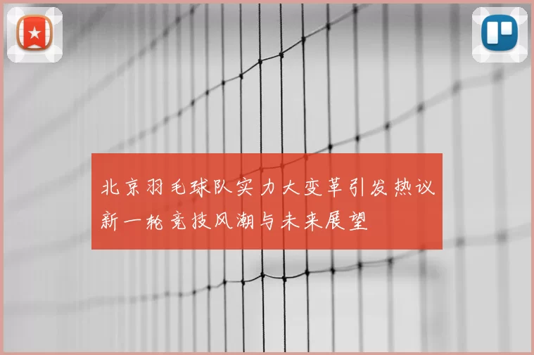 北京羽毛球队实力大变革引发热议新一轮竞技风潮与未来展望