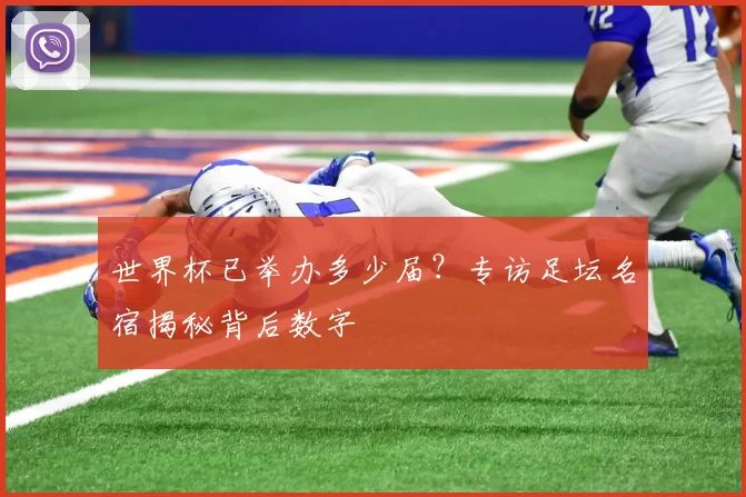 世界杯已举办多少届？专访足坛名宿揭秘背后数字