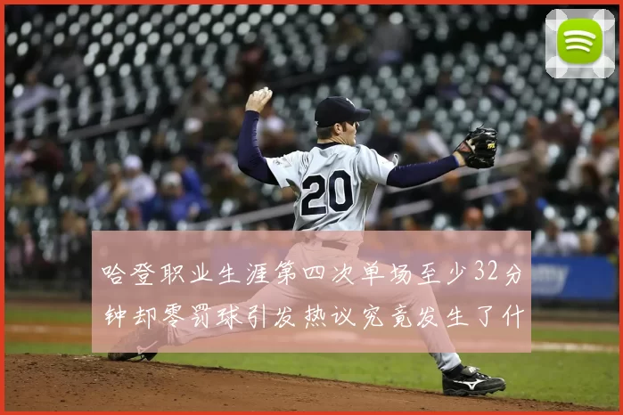 哈登职业生涯第四次单场至少32分钟却零罚球引发热议究竟发生了什么
