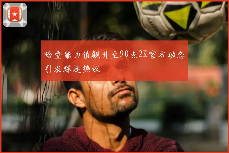 哈登能力值飙升至90点2K官方动态引发球迷热议