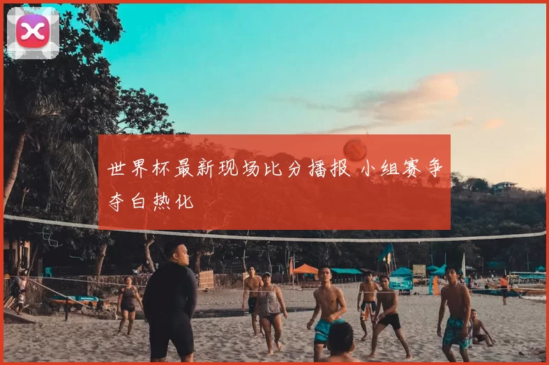 世界杯最新现场比分播报 小组赛争夺白热化