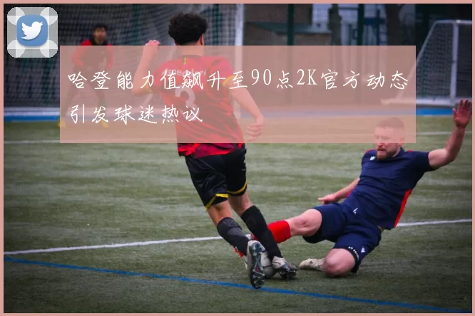 哈登能力值飙升至90点2K官方动态引发球迷热议