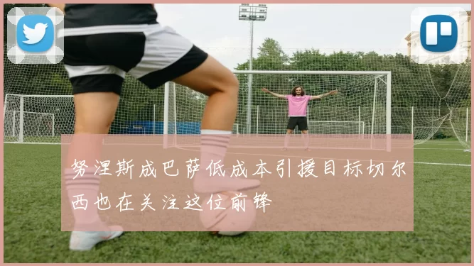 努涅斯成巴萨低成本引援目标切尔西也在关注这位前锋