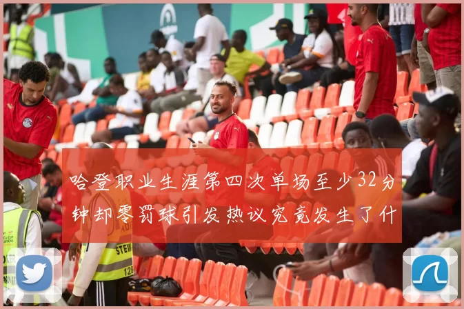 哈登职业生涯第四次单场至少32分钟却零罚球引发热议究竟发生了什么