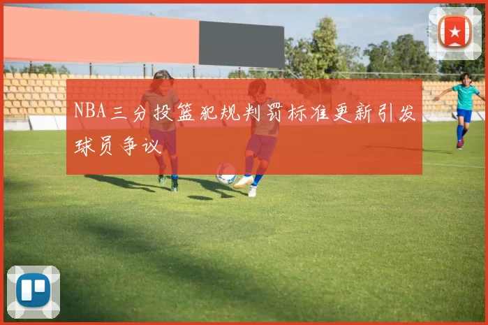 NBA三分投篮犯规判罚标准更新引发球员争议
