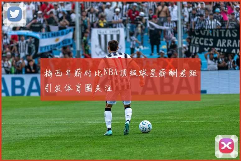梅西年薪对比NBA顶级球星薪酬差距引发体育圈关注
