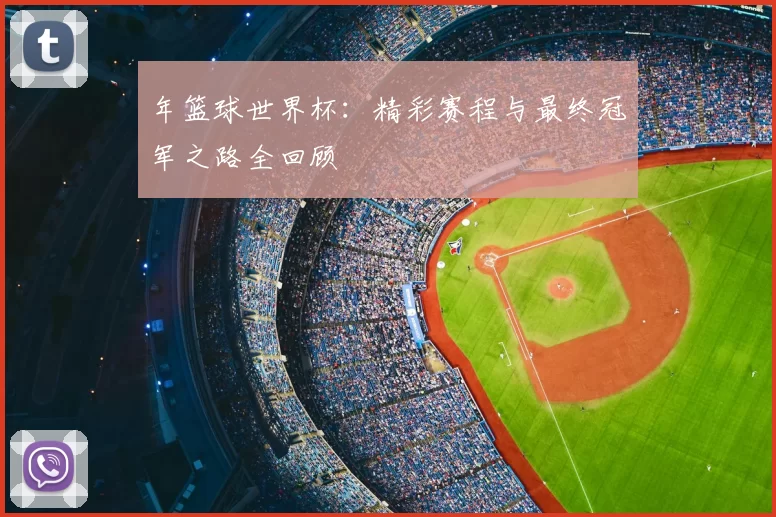 年篮球世界杯:精彩赛程与最终冠军之路全回顾
