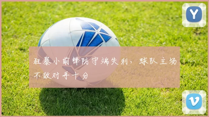 狂暴小前锋防守端失利，球队主场不敌对手十分