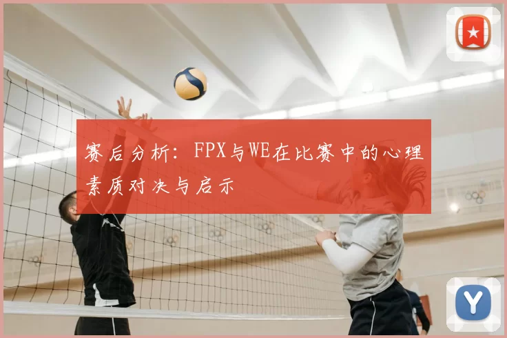 赛后分析：FPX与WE在比赛中的心理素质对决与启示