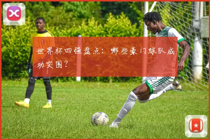 世界杯四强盘点:哪些豪门球队成功突围?