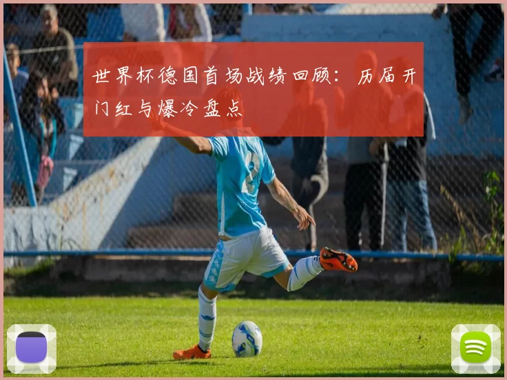 世界杯德国首场战绩回顾:历届开门红与爆冷盘点