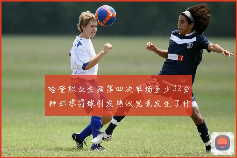 哈登职业生涯第四次单场至少32分钟却零罚球引发热议究竟发生了什么