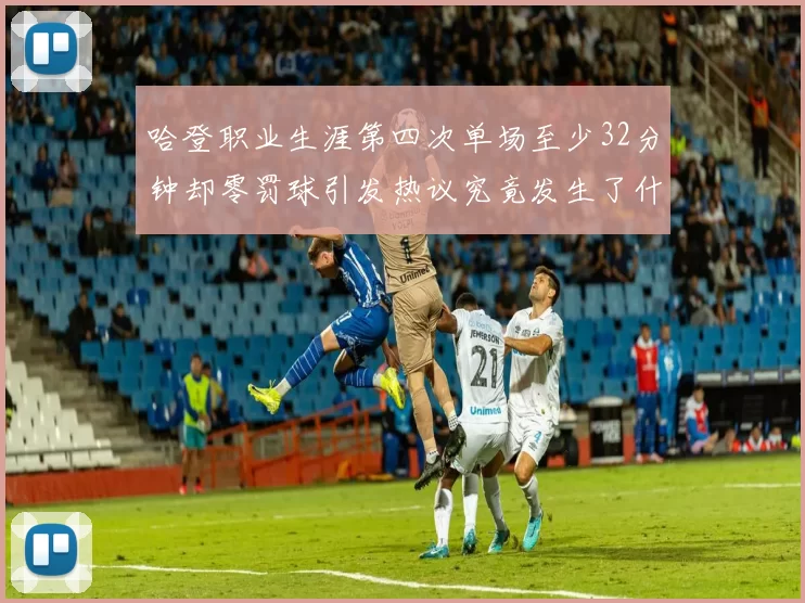 哈登职业生涯第四次单场至少32分钟却零罚球引发热议究竟发生了什么
