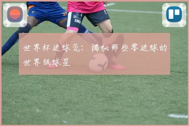 世界杯进球荒:揭秘那些零进球的世界级球星