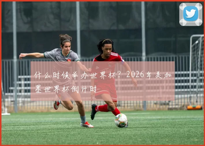 什么时候举办世界杯?2026年美加墨世界杯倒计时