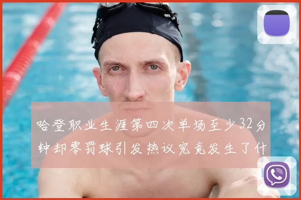 哈登职业生涯第四次单场至少32分钟却零罚球引发热议究竟发生了什么
