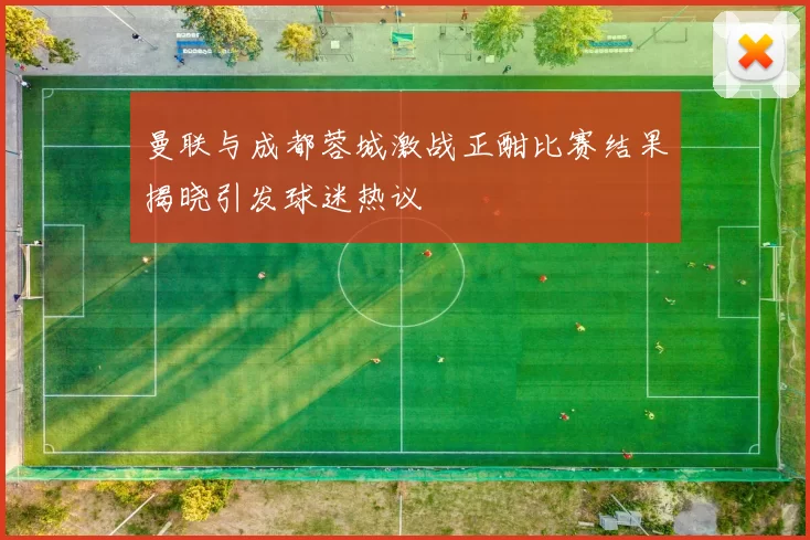 曼联与成都蓉城激战正酣比赛结果揭晓引发球迷热议