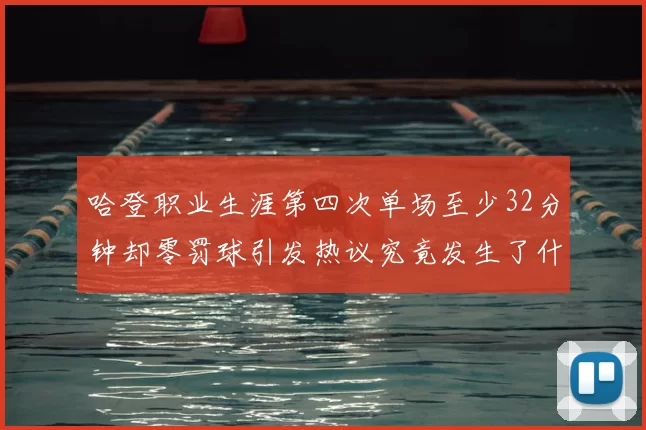 哈登职业生涯第四次单场至少32分钟却零罚球引发热议究竟发生了什么