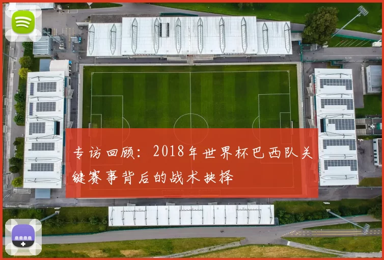 专访回顾:2018年世界杯巴西队关键赛事背后的战术抉择